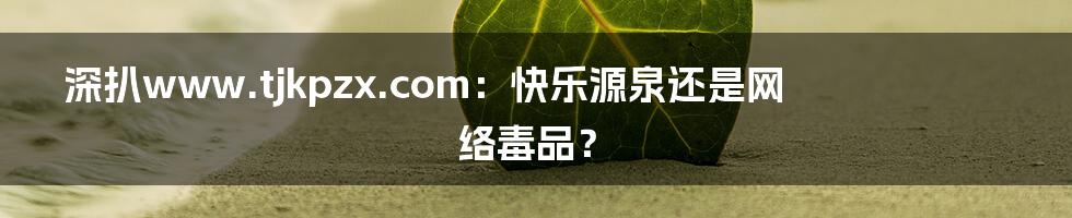 深扒www.tjkpzx.com：快乐源泉还是网络毒品？