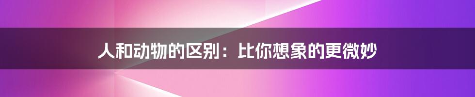 人和动物的区别:比你想象的更微妙