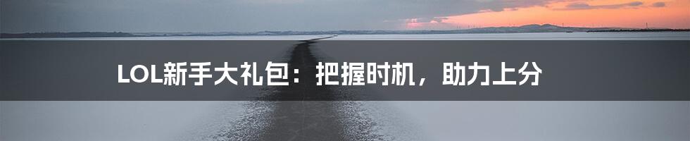 LOL新手大礼包：把握时机，助力上分