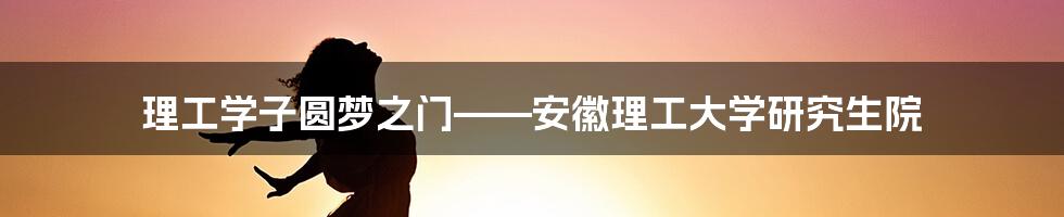 理工学子圆梦之门——安徽理工大学研究生院