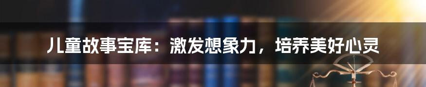 儿童故事宝库：激发想象力，培养美好心灵