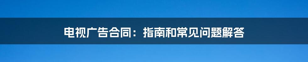 电视广告合同：指南和常见问题解答