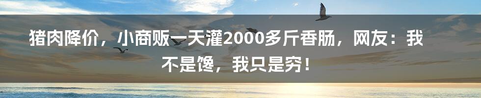 猪肉降价，小商贩一天灌2000多斤香肠，网友：我不是馋，我只是穷！