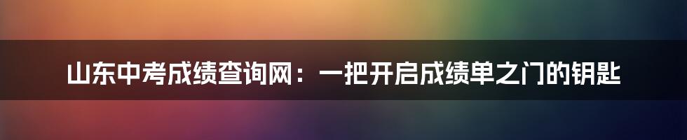 山东中考成绩查询网：一把开启成绩单之门的钥匙