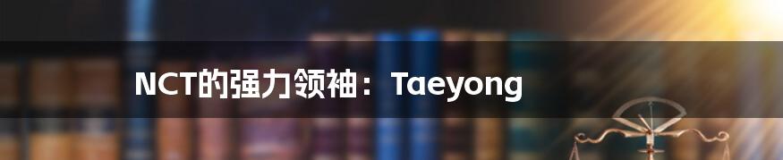 NCT的强力领袖:Taeyong