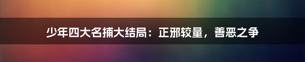 少年四大名捕大结局:正邪较量,善恶之争