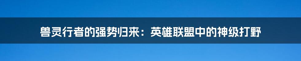 兽灵行者的强势归来：英雄联盟中的神级打野