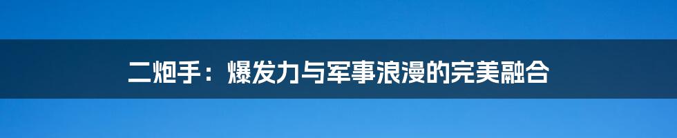 二炮手:爆发力与军事浪漫的完美融合
