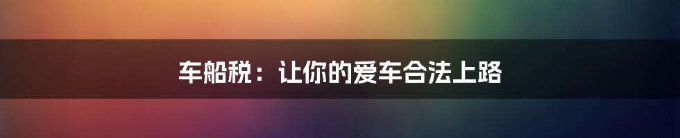 车船税：让你的爱车合法上路