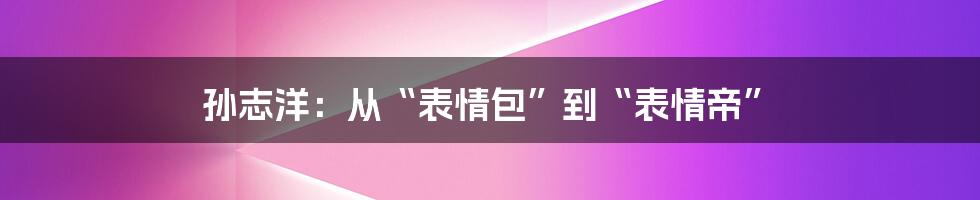 孙志洋：从“表情包”到“表情帝”