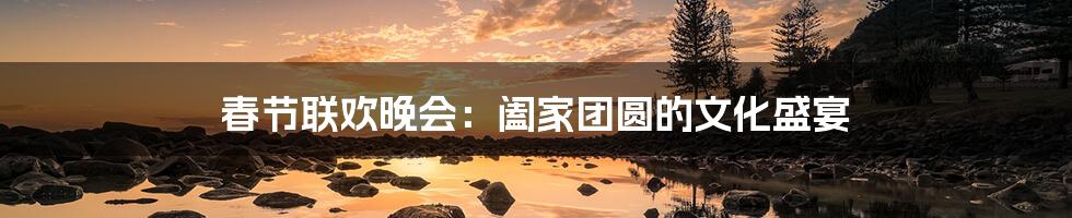 春节联欢晚会:阖家团圆的文化盛宴