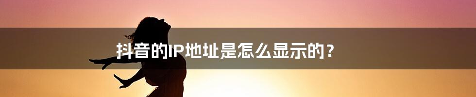 抖音的IP地址是怎么显示的?