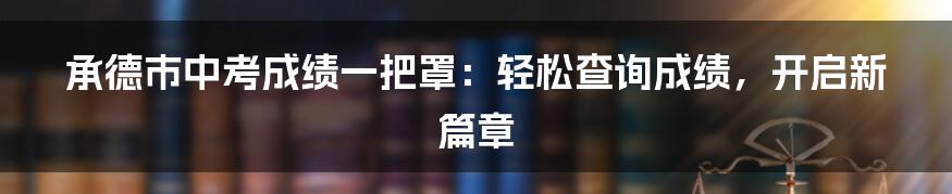 承德市中考成绩一把罩:轻松查询成绩,开启新篇章