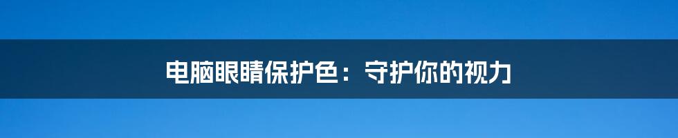 电脑眼睛保护色:守护你的视力