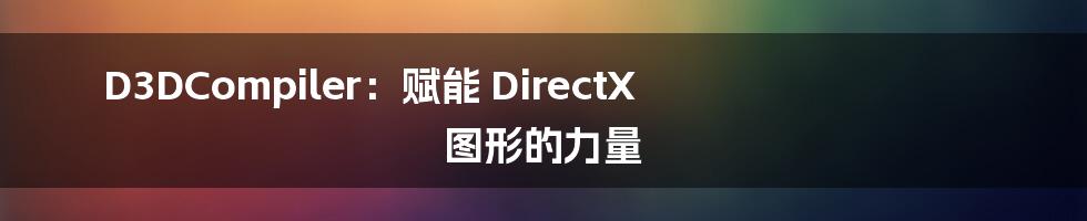 D3DCompiler:赋能 DirectX 图形的力量