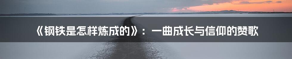 《钢铁是怎样炼成的》：一曲成长与信仰的赞歌