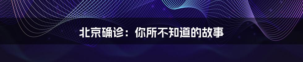 北京确诊:你所不知道的故事