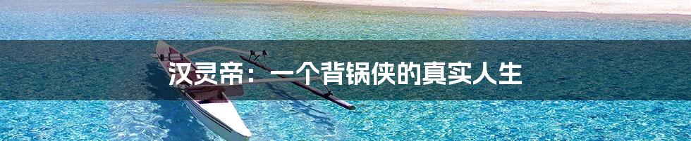 汉灵帝：一个背锅侠的真实人生