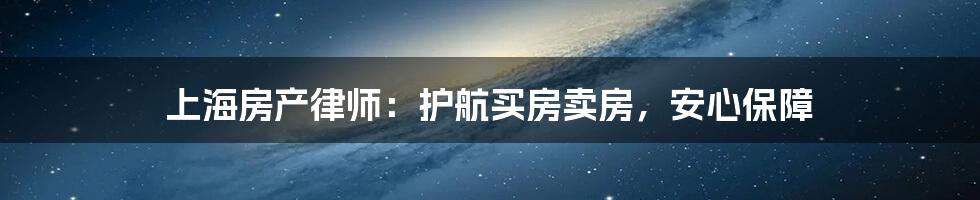 上海房产律师:护航买房卖房,安心保障