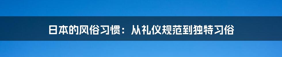 日本的风俗习惯：从礼仪规范到独特习俗