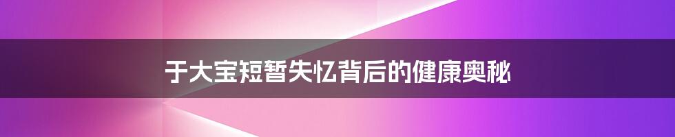 于大宝短暂失忆背后的健康奥秘