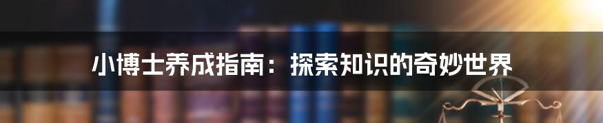 小博士养成指南:探索知识的奇妙世界