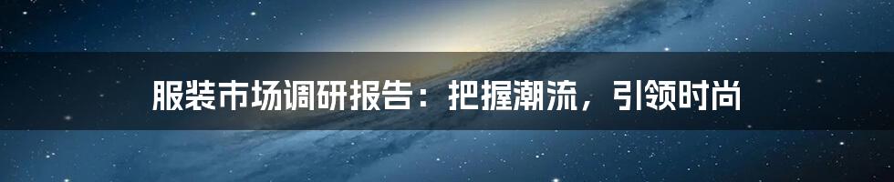 服装市场调研报告：把握潮流，引领时尚