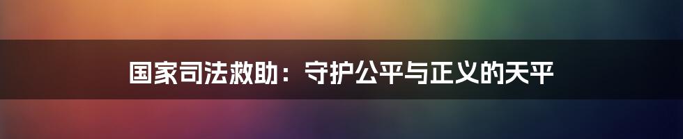 国家司法救助：守护公平与正义的天平