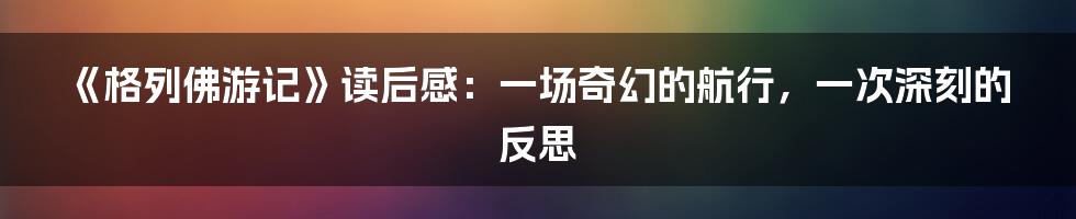 《格列佛游记》读后感：一场奇幻的航行，一次深刻的反思