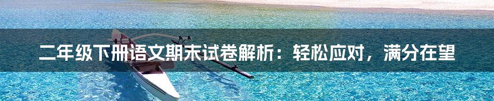 二年级下册语文期末试卷解析:轻松应对,满分在望