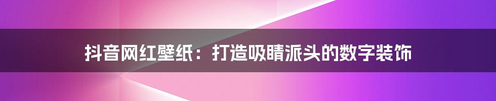 抖音网红壁纸：打造吸睛派头的数字装饰