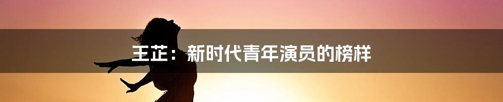 王芷：新时代青年演员的榜样