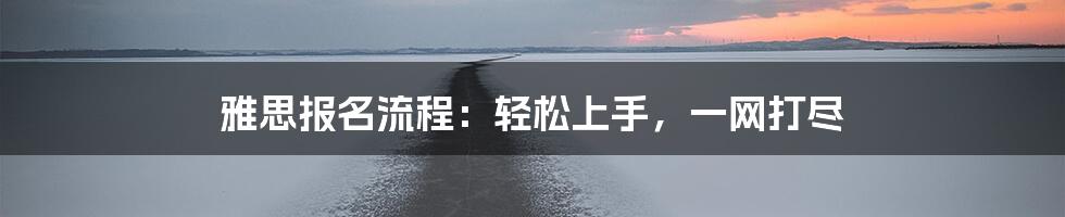 雅思报名流程：轻松上手，一网打尽
