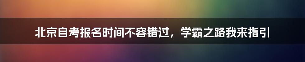 北京自考报名时间不容错过，学霸之路我来指引