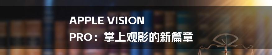 APPLE VISION PRO:掌上观影的新篇章