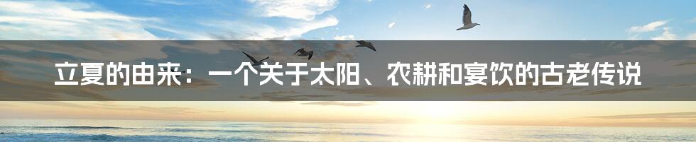 立夏的由来：一个关于太阳、农耕和宴饮的古老传说