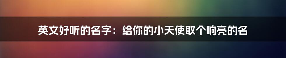 英文好听的名字:给你的小天使取个响亮的名