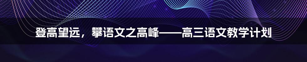 登高望远，攀语文之高峰——高三语文教学计划