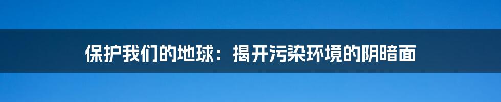 保护我们的地球:揭开污染环境的阴暗面