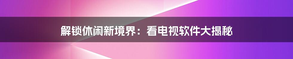 解锁休闲新境界:看电视软件大揭秘