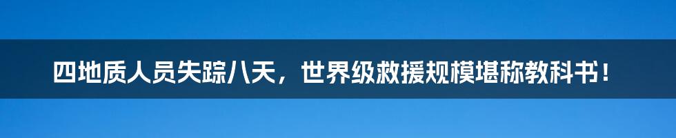 四地质人员失踪八天,世界级救援规模堪称教科书!