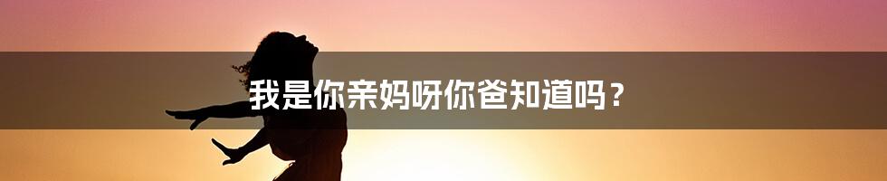 我是你亲妈呀你爸知道吗?