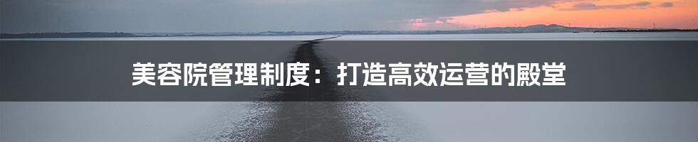 美容院管理制度：打造高效运营的殿堂