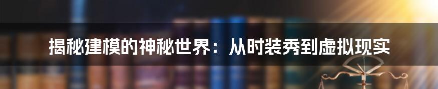 揭秘建模的神秘世界：从时装秀到虚拟现实
