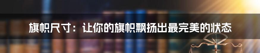 旗帜尺寸：让你的旗帜飘扬出最完美的状态