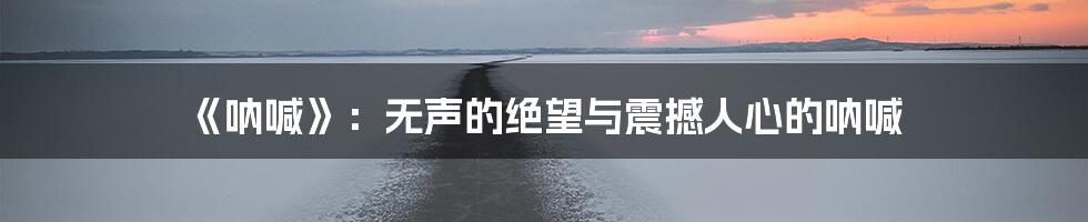 《呐喊》:无声的绝望与震撼人心的呐喊