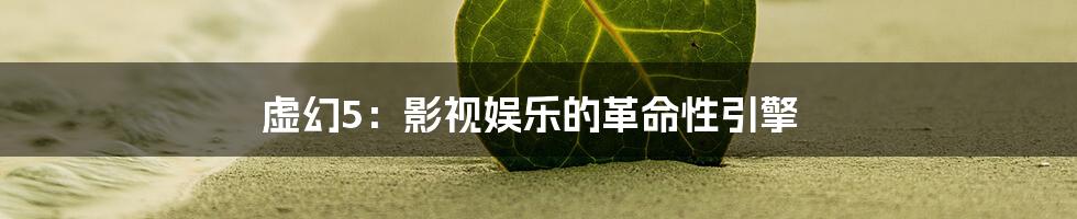 虚幻5:影视娱乐的革命性引擎