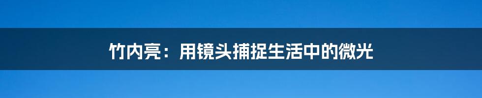 竹内亮:用镜头捕捉生活中的微光
