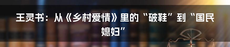 王灵书:从《乡村爱情》里的“破鞋”到“国民媳妇”