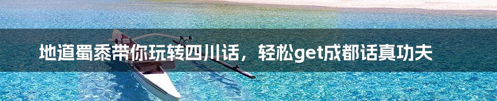 地道蜀黍带你玩转四川话,轻松get成都话真功夫